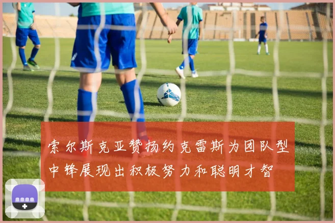 索尔斯克亚赞扬约克雷斯为团队型中锋展现出积极努力和聪明才智