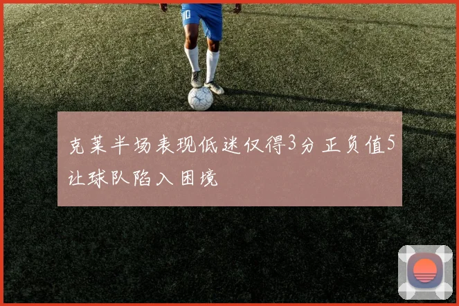 克莱半场表现低迷仅得3分正负值5让球队陷入困境