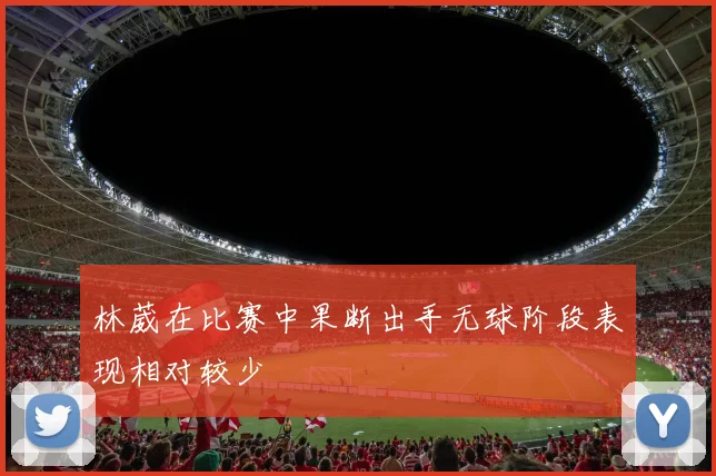 林葳在比赛中果断出手无球阶段表现相对较少