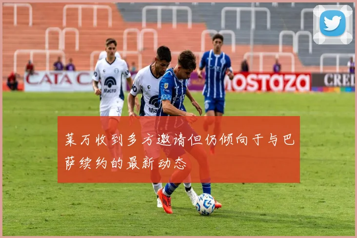 莱万收到多方邀请但仍倾向于与巴萨续约的最新动态