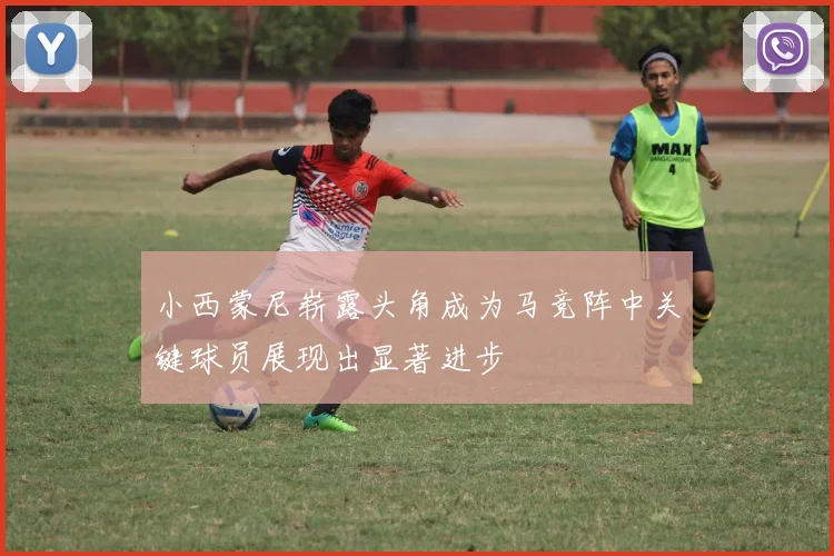 小西蒙尼崭露头角成为马竞阵中关键球员展现出显著进步