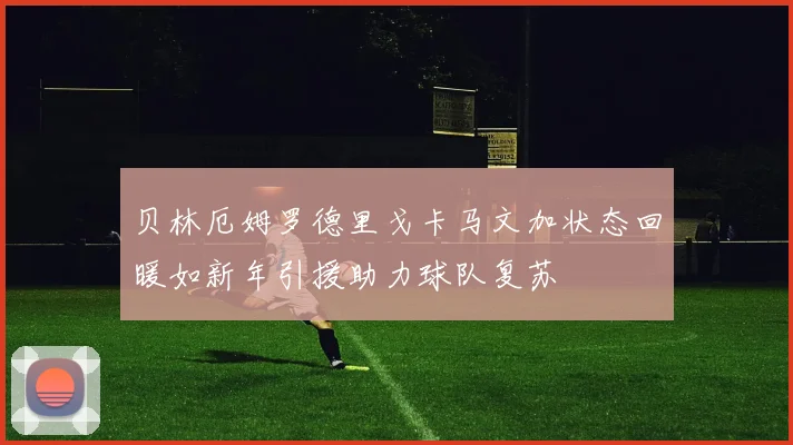 贝林厄姆罗德里戈卡马文加状态回暖如新年引援助力球队复苏