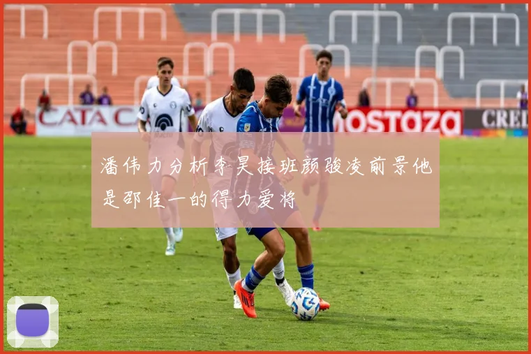 潘伟力分析李昊接班颜骏凌前景他是邵佳一的得力爱将