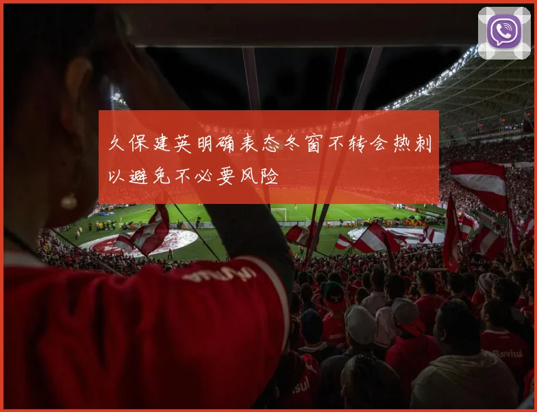 久保建英明确表态冬窗不转会热刺以避免不必要风险