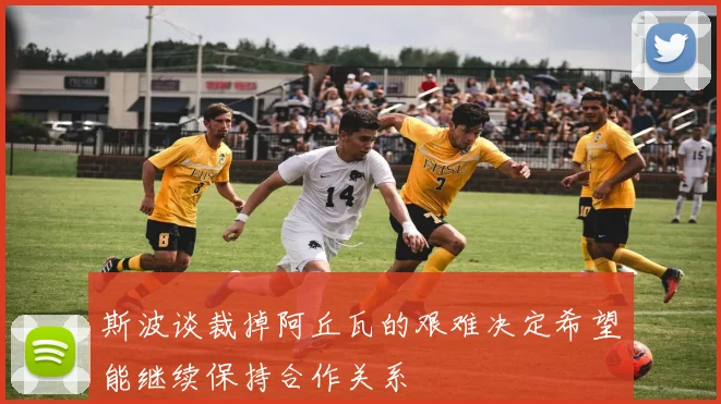 斯波谈裁掉阿丘瓦的艰难决定希望能继续保持合作关系