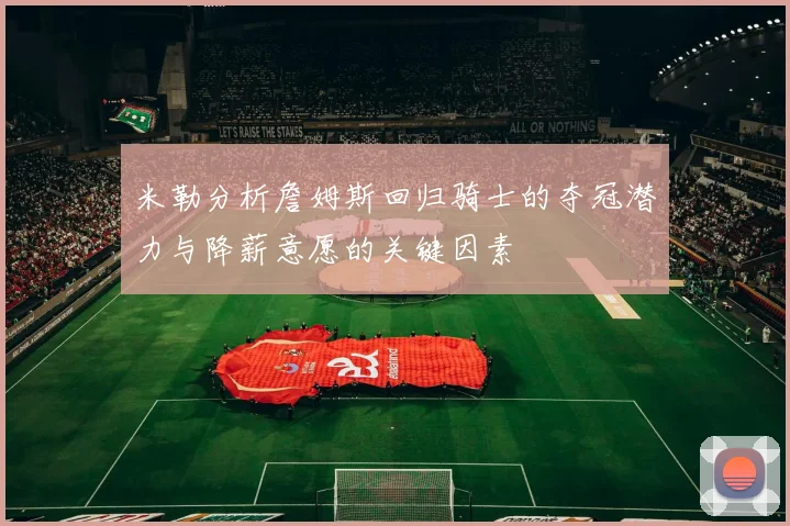 米勒分析詹姆斯回归骑士的夺冠潜力与降薪意愿的关键因素