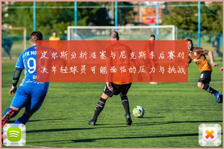 皮尔斯分析活塞与尼克斯季后赛对决年轻球员可能面临的压力与挑战
