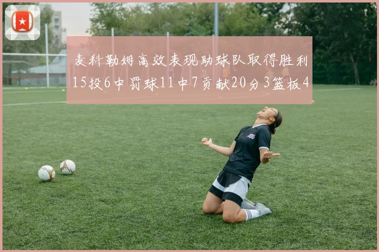 麦科勒姆高效表现助球队取得胜利15投6中罚球11中7贡献20分3篮板4助攻
