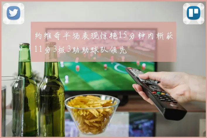 约维奇半场表现惊艳15分钟内斩获11分3板3助助球队领先