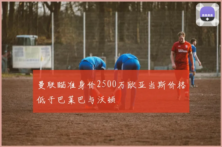 曼联瞄准身价2500万欧亚当斯价格低于巴莱巴与沃顿