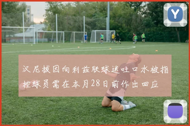 汉尼拔因向利兹联球迷吐口水被指控球员需在本月28日前作出回应