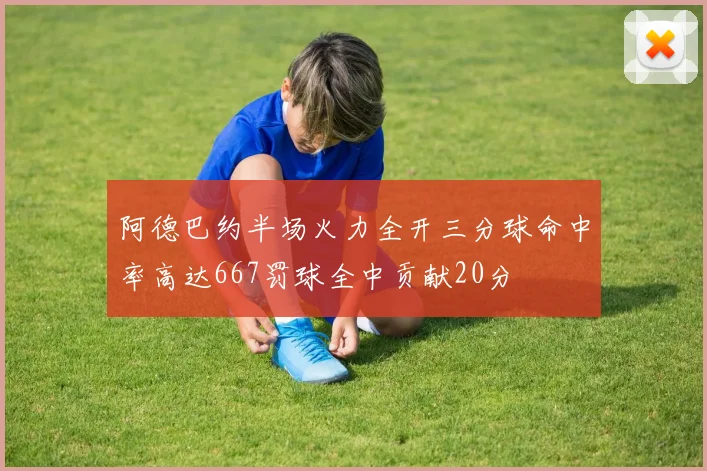 阿德巴约半场火力全开三分球命中率高达667罚球全中贡献20分