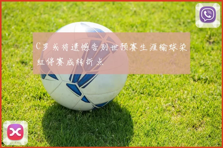 C罗或将遗憾告别世预赛生涯输球染红停赛成转折点
