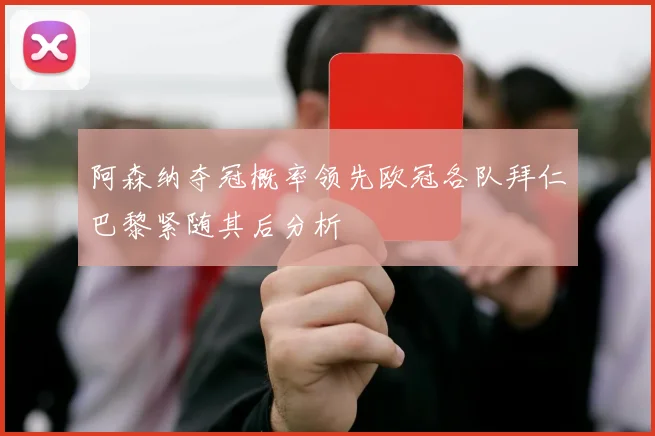 阿森纳夺冠概率领先欧冠各队拜仁巴黎紧随其后分析