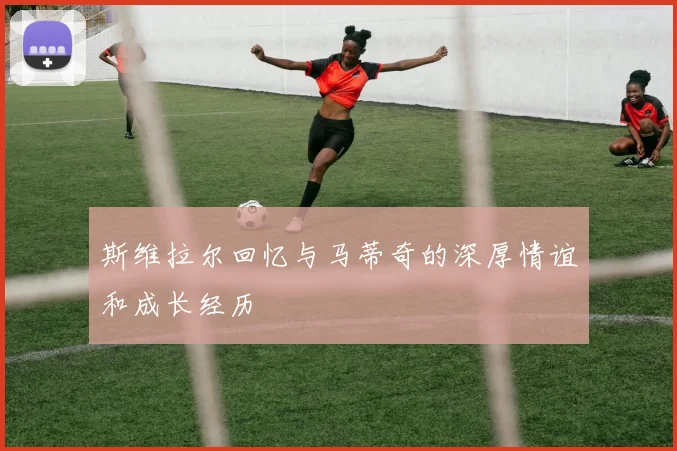 斯维拉尔回忆与马蒂奇的深厚情谊和成长经历
