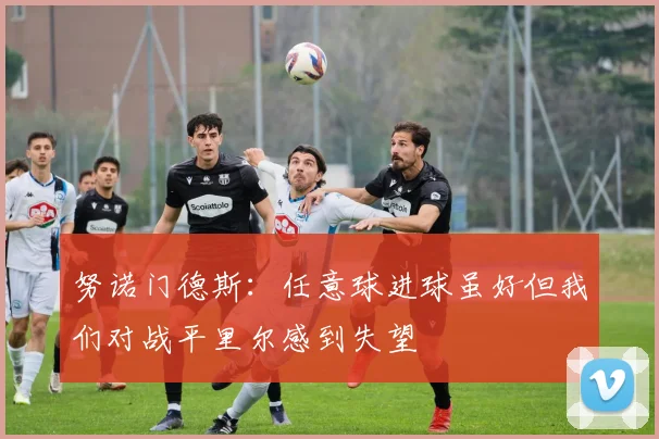努诺门德斯：任意球进球虽好但我们对战平里尔感到失望