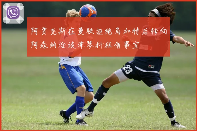 阿贾克斯在曼联拒绝乌加特后转向阿森纳洽谈津琴科租借事宜