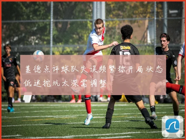 基德点评球队失误频繁称开局状态低迷挖坑太深需调整
