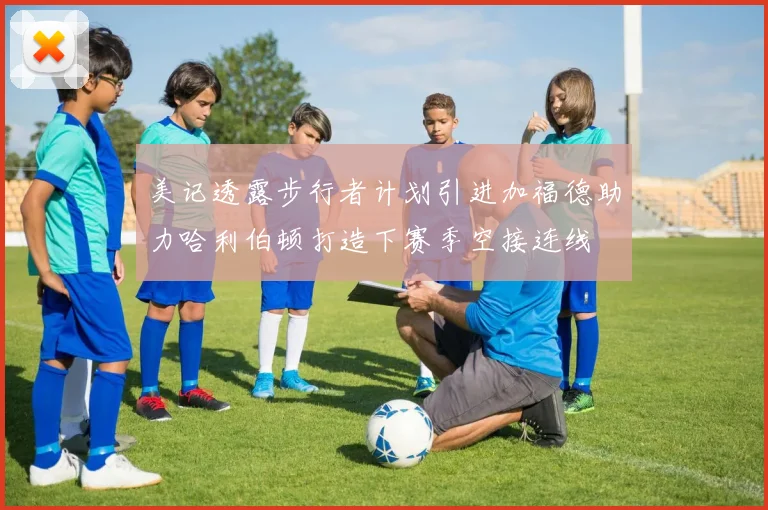 美记透露步行者计划引进加福德助力哈利伯顿打造下赛季空接连线