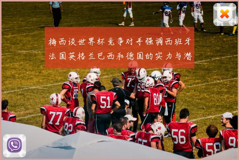 梅西谈世界杯竞争对手强调西班牙法国英格兰巴西和德国的实力与潜力