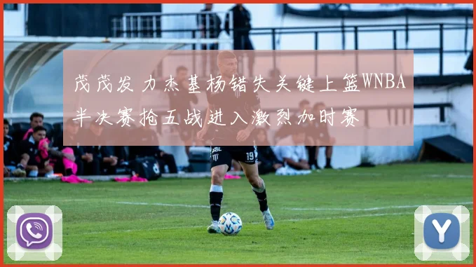 茂茂发力杰基杨错失关键上篮WNBA半决赛抢五战进入激烈加时赛