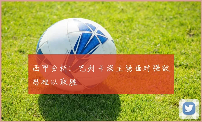 西甲分析：巴列卡诺主场面对强敌恐难以取胜