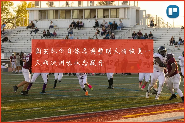 国安队今日休息调整明天将恢复一天两次训练状态提升