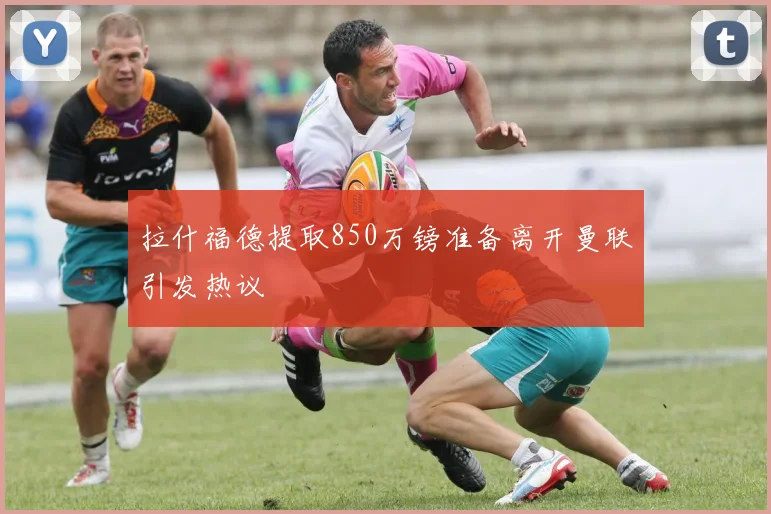 拉什福德提取850万镑准备离开曼联引发热议
