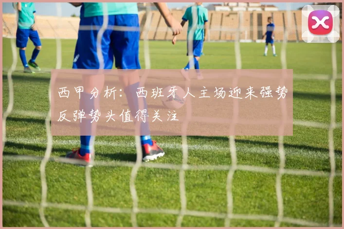 西甲分析：西班牙人主场迎来强势反弹势头值得关注