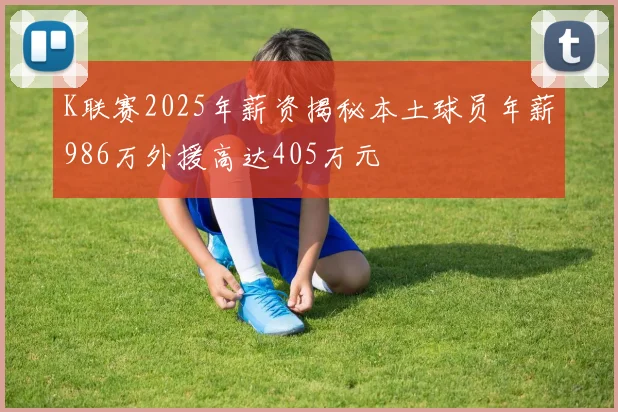 K联赛2025年薪资揭秘本土球员年薪986万外援高达405万元