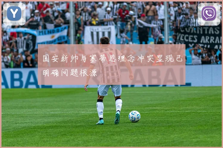 国安新帅与塞蒂恩理念冲突显现已明确问题根源