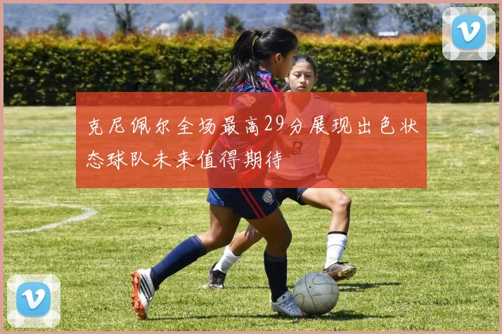 克尼佩尔全场最高29分展现出色状态球队未来值得期待