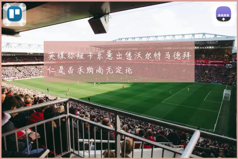 英媒称纽卡乐意出售沃尔特马德拜仁是否求购尚无定论