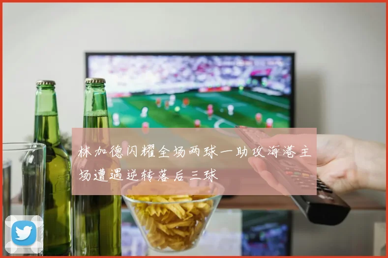 林加德闪耀全场两球一助攻海港主场遭遇逆转落后三球