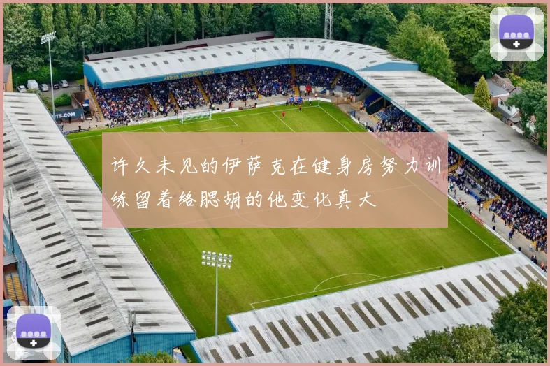 许久未见的伊萨克在健身房努力训练留着络腮胡的他变化真大