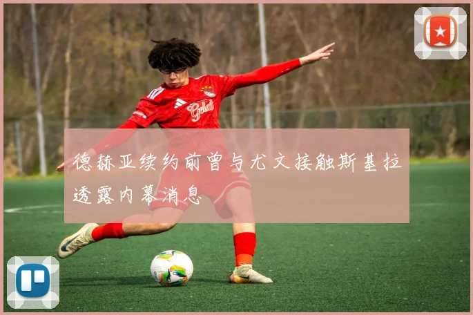 德赫亚续约前曾与尤文接触斯基拉透露内幕消息